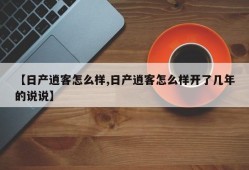 【日产逍客怎么样,日产逍客怎么样开了几年的说说】