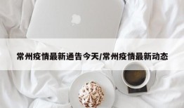 常州疫情最新通告今天/常州疫情最新动态