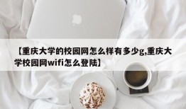 【重庆大学的校园网怎么样有多少g,重庆大学校园网wifi怎么登陆】