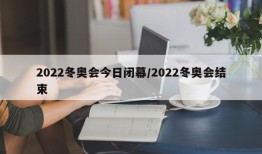 2022冬奥会今日闭幕/2022冬奥会结束