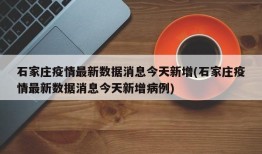 石家庄疫情最新数据消息今天新增(石家庄疫情最新数据消息今天新增病例)