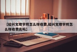 【绍兴文理学院怎么样收费,绍兴文理学院怎么样收费高吗】