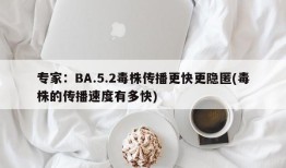 专家：BA.5.2毒株传播更快更隐匿(毒株的传播速度有多快)