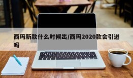 西玛新款什么时候出/西玛2020款会引进吗