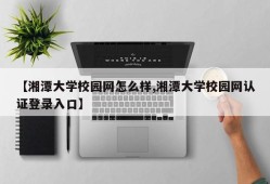 【湘潭大学校园网怎么样,湘潭大学校园网认证登录入口】