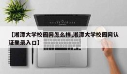 【湘潭大学校园网怎么样,湘潭大学校园网认证登录入口】