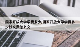 国家开放大学学费多少/国家开放大学学费多少钱交费怎么交