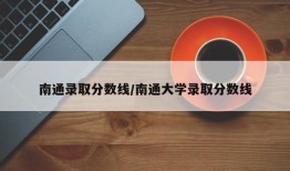 南通录取分数线/南通大学录取分数线