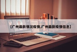 【广州最新情况疫情,广州最新疫情信息】