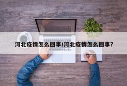 河北疫情怎么回事/河北疫情怎么回事?
