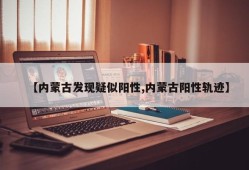 【内蒙古发现疑似阳性,内蒙古阳性轨迹】