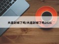 大连封城了吗/大连封城了吗2021