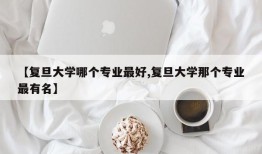 【复旦大学哪个专业最好,复旦大学那个专业最有名】