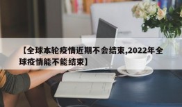 【全球本轮疫情近期不会结束,2022年全球疫情能不能结束】