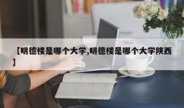 【明德楼是哪个大学,明德楼是哪个大学陕西】