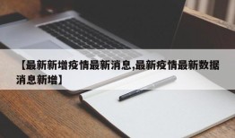 【最新新增疫情最新消息,最新疫情最新数据消息新增】