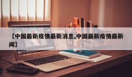 【中国最新疫情最新消息,中国最新疫情最新闻】