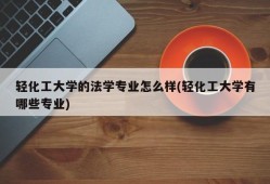 轻化工大学的法学专业怎么样(轻化工大学有哪些专业)