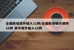 全国新增境外输入11例/全国新增确诊病例16例 其中境外输入12例