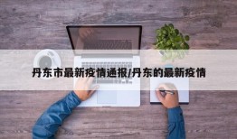 丹东市最新疫情通报/丹东的最新疫情