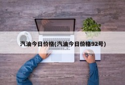 汽油今日价格(汽油今日价格92号)
