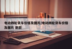 电动四轮货车价格及图片/电动四轮货车价格及图片 新款