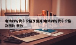 电动四轮货车价格及图片/电动四轮货车价格及图片 新款