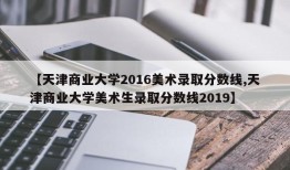 【天津商业大学2016美术录取分数线,天津商业大学美术生录取分数线2019】