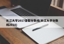 长江大学2017录取分数线(长江大学分数线2018)