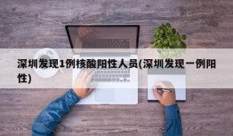深圳发现1例核酸阳性人员(深圳发现一例阳性)