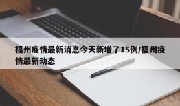 福州疫情最新消息今天新增了15例/福州疫情最新动态