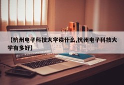 【杭州电子科技大学读什么,杭州电子科技大学有多好】