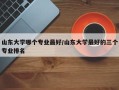 山东大学哪个专业最好/山东大学最好的三个专业排名