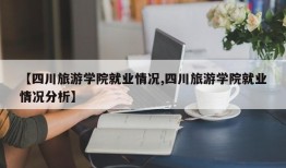 【四川旅游学院就业情况,四川旅游学院就业情况分析】