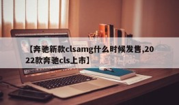 【奔驰新款clsamg什么时候发售,2022款奔驰cls上市】