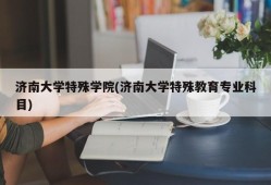济南大学特殊学院(济南大学特殊教育专业科目)