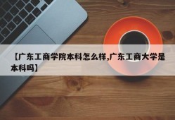 【广东工商学院本科怎么样,广东工商大学是本科吗】