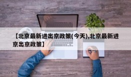 【北京最新进出京政策(今天),北京最新进京出京政策】