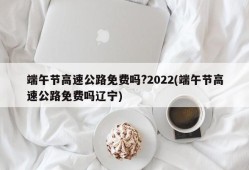 端午节高速公路免费吗?2022(端午节高速公路免费吗辽宁)