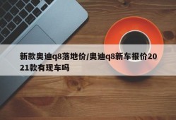 新款奥迪q8落地价/奥迪q8新车报价2021款有现车吗