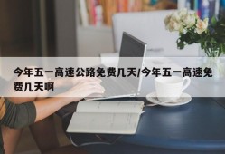 今年五一高速公路免费几天/今年五一高速免费几天啊