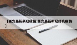 【西安最新新冠疫情,西安最新新冠肺炎疫情】