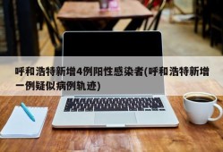 呼和浩特新增4例阳性感染者(呼和浩特新增一例疑似病例轨迹)