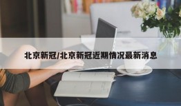 北京新冠/北京新冠近期情况最新消息