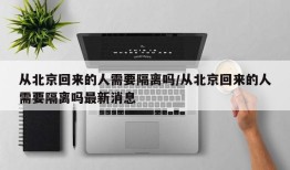 从北京回来的人需要隔离吗/从北京回来的人需要隔离吗最新消息