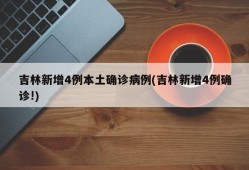 吉林新增4例本土确诊病例(吉林新增4例确诊!)