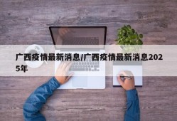 广西疫情最新消息/广西疫情最新消息2025年