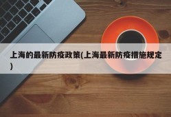 上海的最新防疫政策(上海最新防疫措施规定)