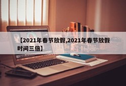 【2021年春节放假,2021年春节放假时间三倍】