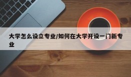 大学怎么设立专业/如何在大学开设一门新专业